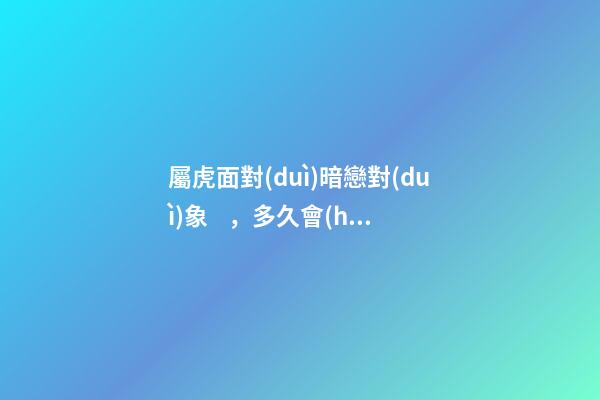 屬虎面對(duì)暗戀對(duì)象，多久會(huì)表白？